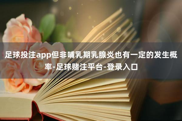 足球投注app但非哺乳期乳腺炎也有一定的发生概率-足球赌注平台-登录入口