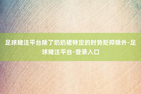 足球赌注平台除了奶奶裙特定的时势贬抑除外-足球赌注平台-登录入口