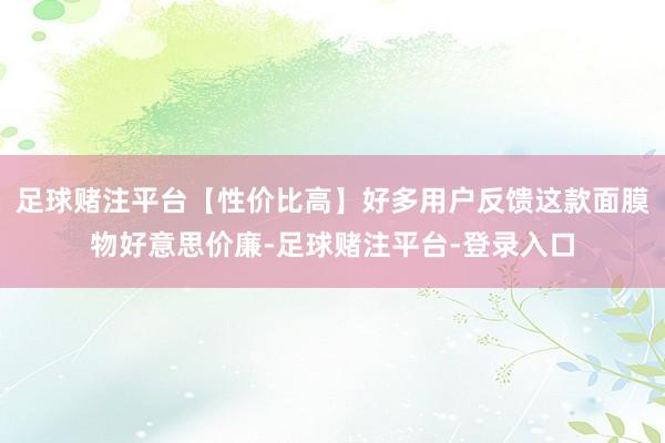 足球赌注平台【性价比高】好多用户反馈这款面膜物好意思价廉-足球赌注平台-登录入口