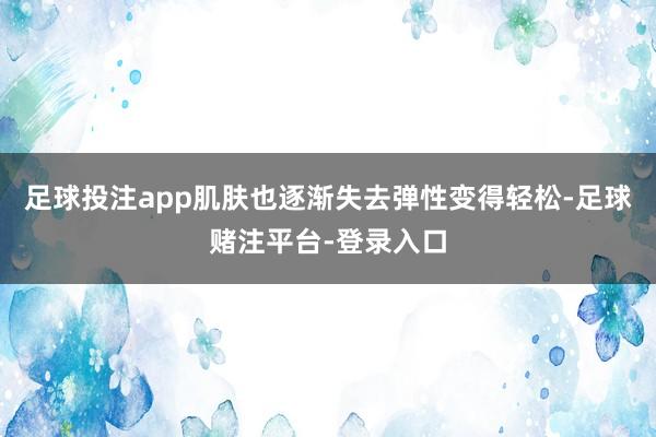 足球投注app肌肤也逐渐失去弹性变得轻松-足球赌注平台-登录入口