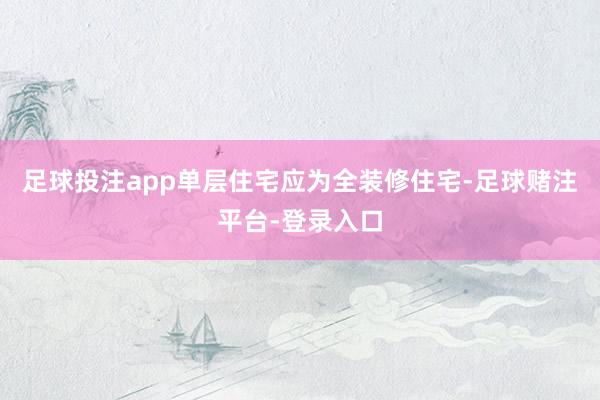 足球投注app单层住宅应为全装修住宅-足球赌注平台-登录入口