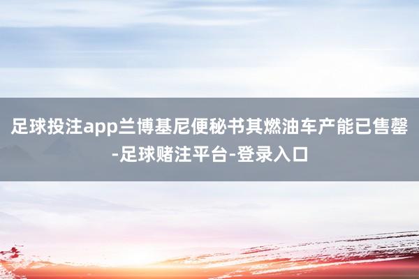 足球投注app兰博基尼便秘书其燃油车产能已售罄-足球赌注平台-登录入口