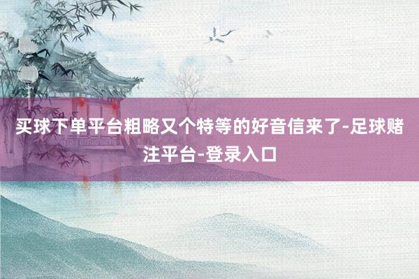买球下单平台粗略又个特等的好音信来了-足球赌注平台-登录入口