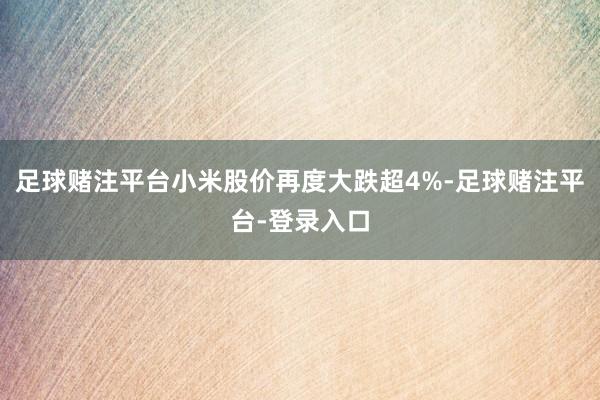 足球赌注平台小米股价再度大跌超4%-足球赌注平台-登录入口