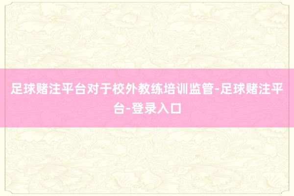 足球赌注平台对于校外教练培训监管-足球赌注平台-登录入口