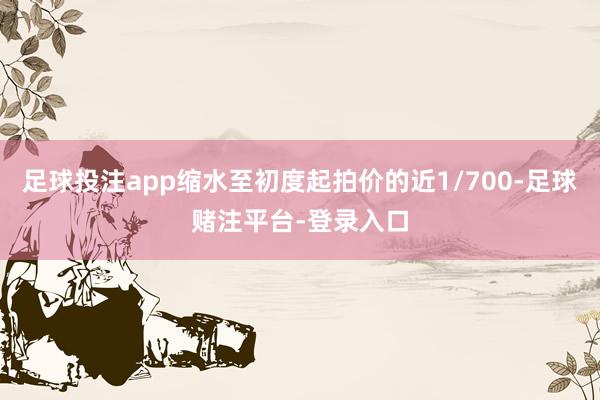 足球投注app缩水至初度起拍价的近1/700-足球赌注平台-登录入口