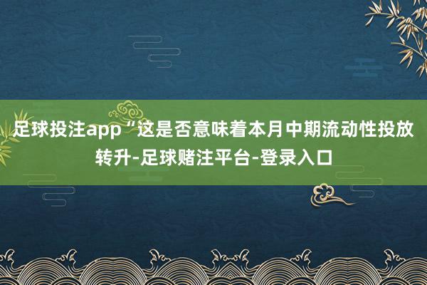 足球投注app“这是否意味着本月中期流动性投放转升-足球赌注平台-登录入口