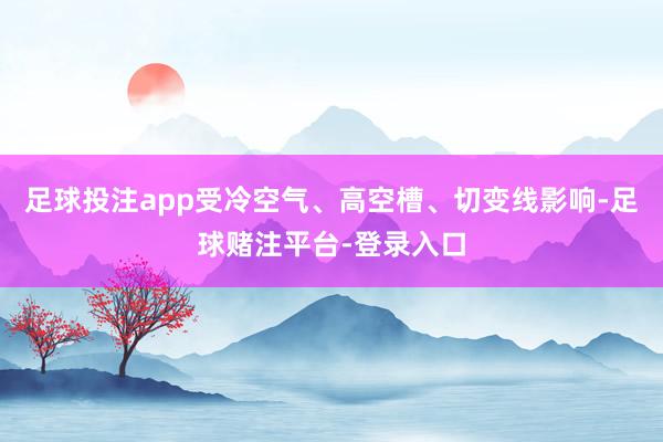 足球投注app受冷空气、高空槽、切变线影响-足球赌注平台-登录入口
