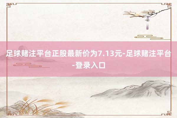 足球赌注平台正股最新价为7.13元-足球赌注平台-登录入口