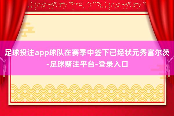 足球投注app球队在赛季中签下已经状元秀富尔茨-足球赌注平台-登录入口