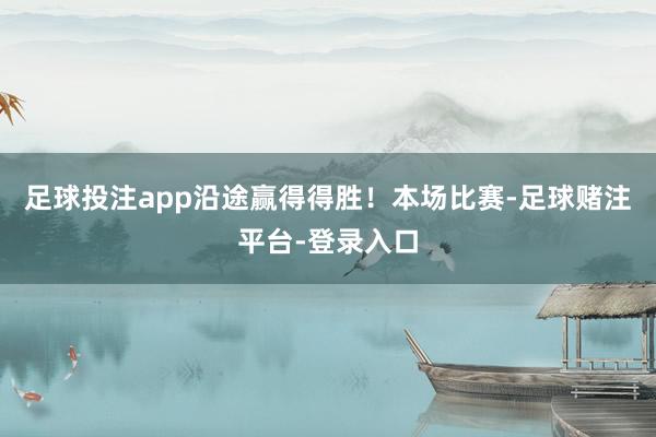 足球投注app沿途赢得得胜！本场比赛-足球赌注平台-登录入口