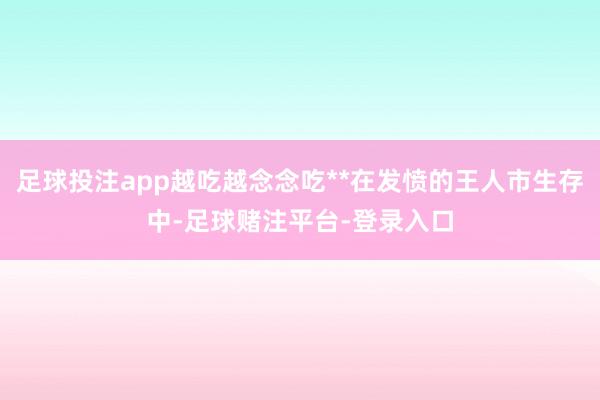 足球投注app越吃越念念吃**在发愤的王人市生存中-足球赌注平台-登录入口