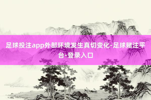 足球投注app外部环境发生真切变化-足球赌注平台-登录入口