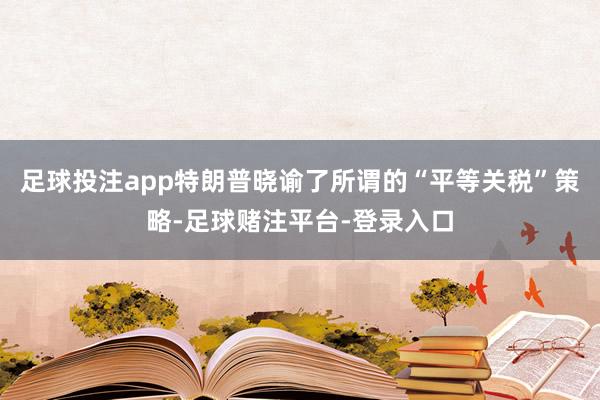足球投注app特朗普晓谕了所谓的“平等关税”策略-足球赌注平台-登录入口