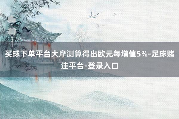 买球下单平台大摩测算得出欧元每增值5%-足球赌注平台-登录入口