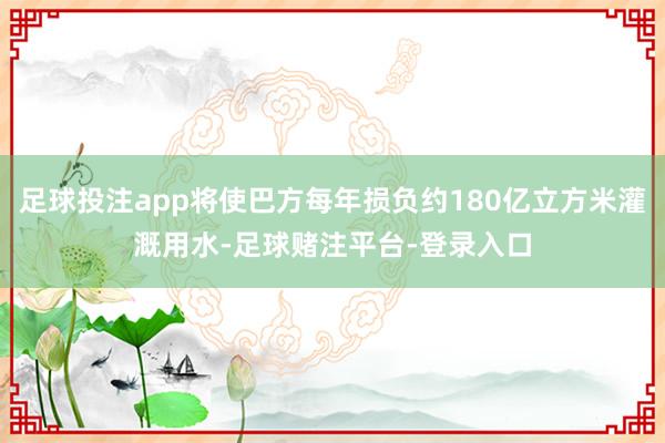 足球投注app将使巴方每年损负约180亿立方米灌溉用水-足球赌注平台-登录入口