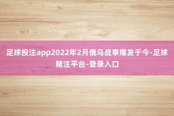 足球投注app2022年2月俄乌战事爆发于今-足球赌注平台-登录入口