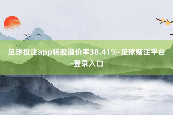 足球投注app转股溢价率38.41%-足球赌注平台-登录入口