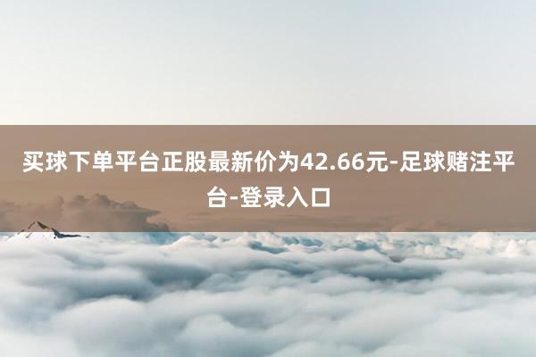 买球下单平台正股最新价为42.66元-足球赌注平台-登录入口