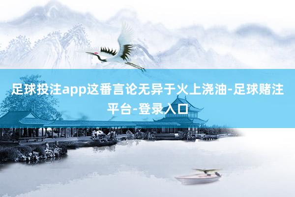 足球投注app这番言论无异于火上浇油-足球赌注平台-登录入口