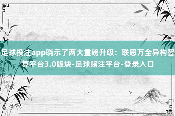 足球投注app晓示了两大重磅升级：联思万全异构智算平台3.0版块-足球赌注平台-登录入口