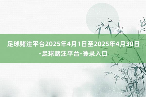 足球赌注平台2025年4月1日至2025年4月30日-足球赌注平台-登录入口