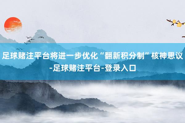 足球赌注平台将进一步优化“翻新积分制”核神思议-足球赌注平台-登录入口