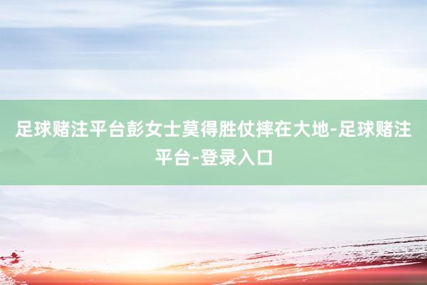 足球赌注平台彭女士莫得胜仗摔在大地-足球赌注平台-登录入口