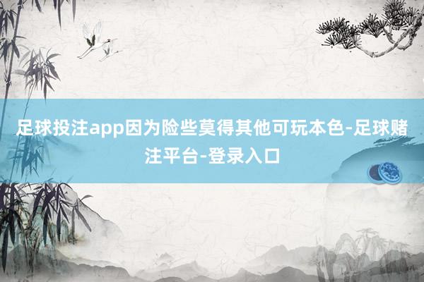 足球投注app因为险些莫得其他可玩本色-足球赌注平台-登录入口