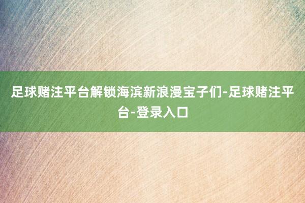 足球赌注平台解锁海滨新浪漫宝子们-足球赌注平台-登录入口