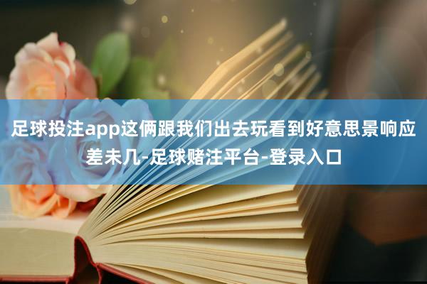 足球投注app这俩跟我们出去玩看到好意思景响应差未几-足球赌注平台-登录入口