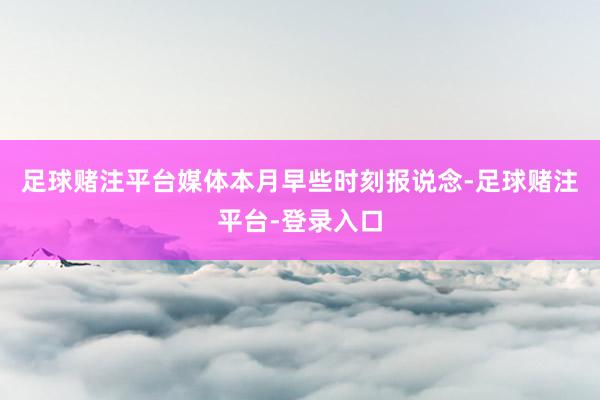 足球赌注平台媒体本月早些时刻报说念-足球赌注平台-登录入口