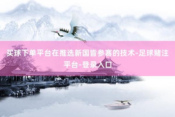 买球下单平台在推选新国皆参赛的技术-足球赌注平台-登录入口