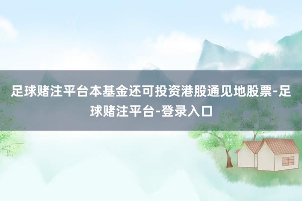 足球赌注平台本基金还可投资港股通见地股票-足球赌注平台-登录入口