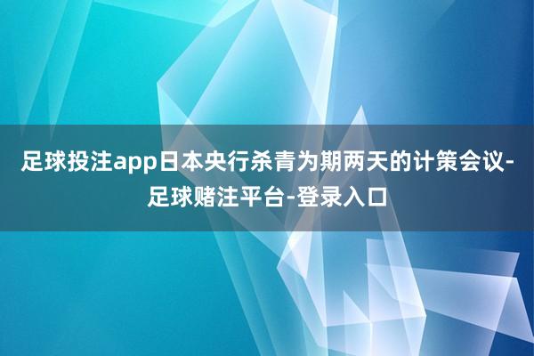 足球投注app日本央行杀青为期两天的计策会议-足球赌注平台-登录入口