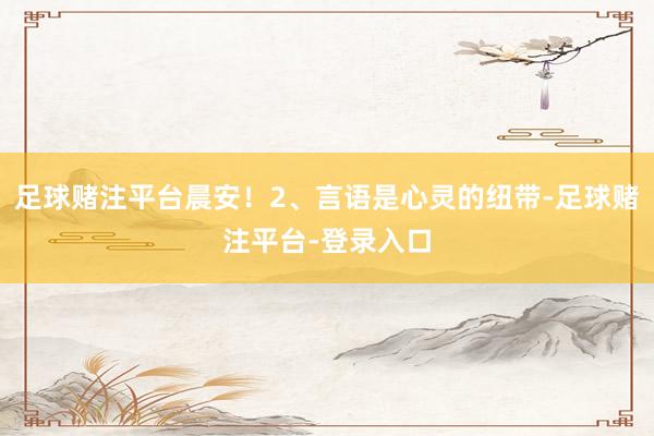 足球赌注平台晨安！2、言语是心灵的纽带-足球赌注平台-登录入口