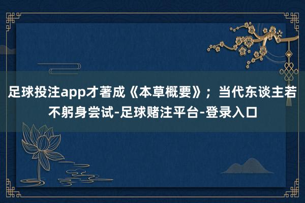 足球投注app才著成《本草概要》；当代东谈主若不躬身尝试-足球赌注平台-登录入口