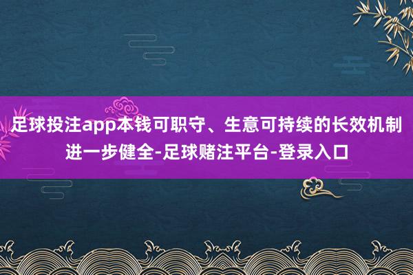 足球投注app本钱可职守、生意可持续的长效机制进一步健全-足球赌注平台-登录入口