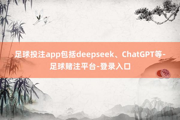 足球投注app包括deepseek、ChatGPT等-足球赌注平台-登录入口