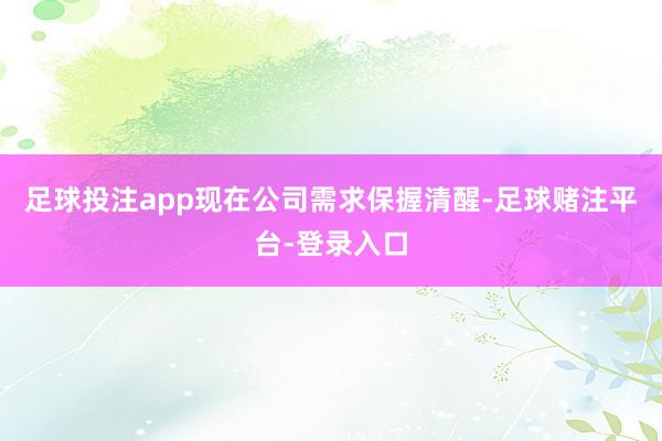 足球投注app现在公司需求保握清醒-足球赌注平台-登录入口