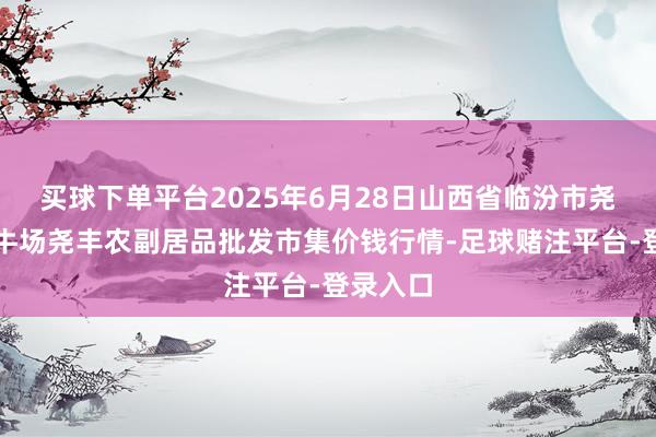 买球下单平台2025年6月28日山西省临汾市尧皆区奶牛场尧丰农副居品批发市集价钱行情-足球赌注平台-登录入口
