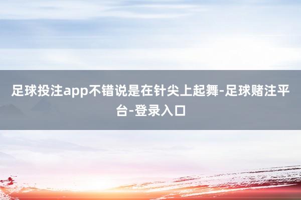 足球投注app不错说是在针尖上起舞-足球赌注平台-登录入口