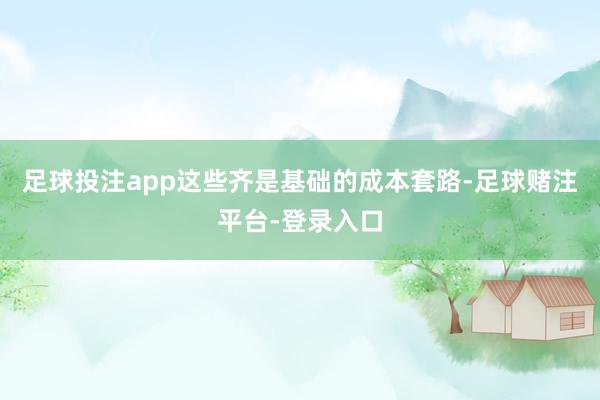 足球投注app这些齐是基础的成本套路-足球赌注平台-登录入口
