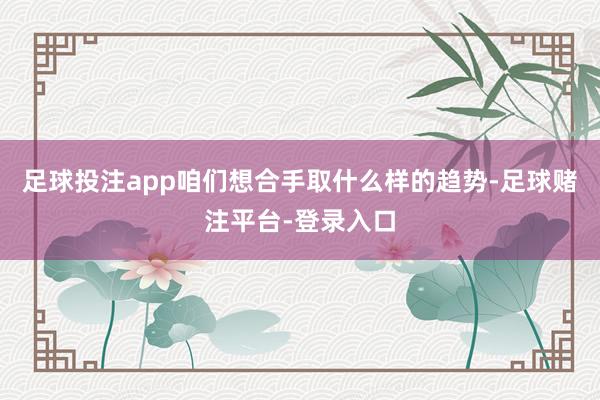 足球投注app咱们想合手取什么样的趋势-足球赌注平台-登录入口