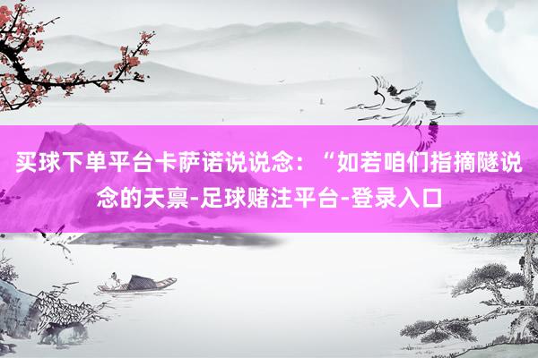 买球下单平台卡萨诺说说念：“如若咱们指摘隧说念的天禀-足球赌注平台-登录入口