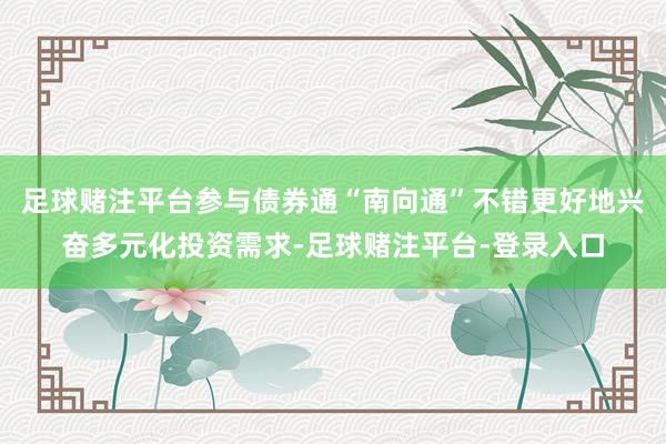 足球赌注平台参与债券通“南向通”不错更好地兴奋多元化投资需求-足球赌注平台-登录入口