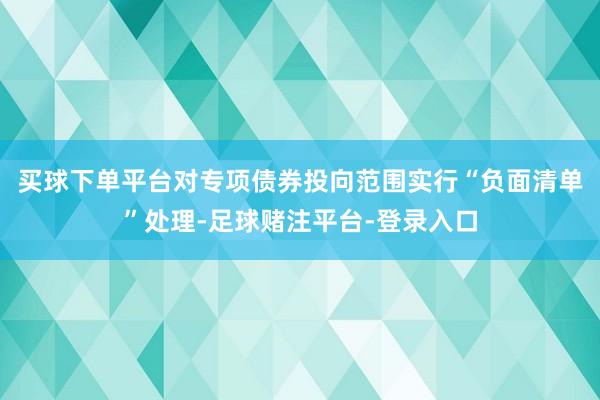 买球下单平台对专项债券投向范围实行“负面清单”处理-足球赌注平台-登录入口