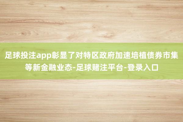足球投注app彰显了对特区政府加速培植债券市集等新金融业态-足球赌注平台-登录入口