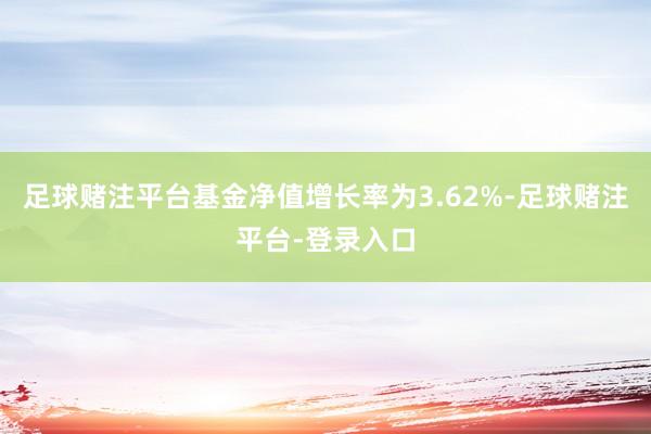 足球赌注平台基金净值增长率为3.62%-足球赌注平台-登录入口