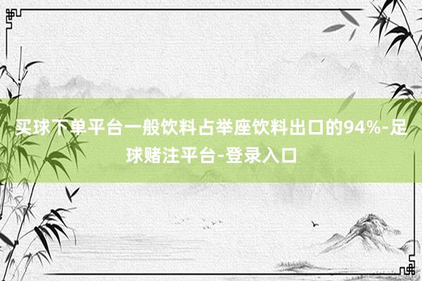 买球下单平台一般饮料占举座饮料出口的94%-足球赌注平台-登录入口